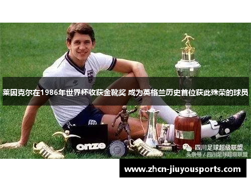 莱因克尔在1986年世界杯收获金靴奖 成为英格兰历史首位获此殊荣的球员