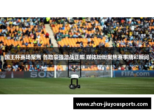 国王杯赛场聚焦 各路豪强激战正酣 媒体纷纷聚焦赛事精彩瞬间