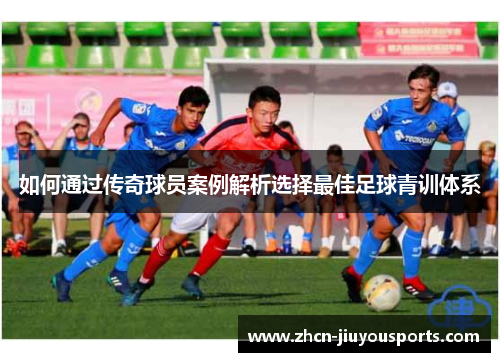 如何通过传奇球员案例解析选择最佳足球青训体系