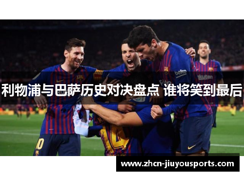 利物浦与巴萨历史对决盘点 谁将笑到最后