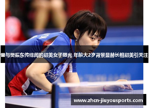 曾与樊振东传绯闻的甜美女子曝光 年龄大2岁背景显赫长相甜美引关注