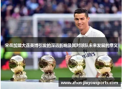 宋岳加盟大连英博引发的深远影响及其对球队未来发展的意义