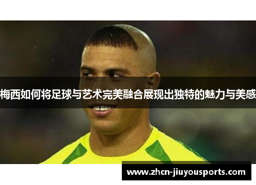 梅西如何将足球与艺术完美融合展现出独特的魅力与美感
