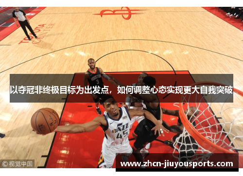 以夺冠非终极目标为出发点，如何调整心态实现更大自我突破