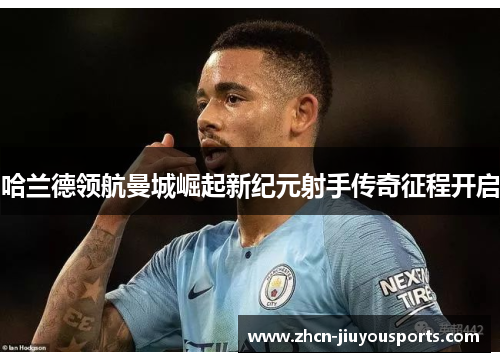 哈兰德领航曼城崛起新纪元射手传奇征程开启