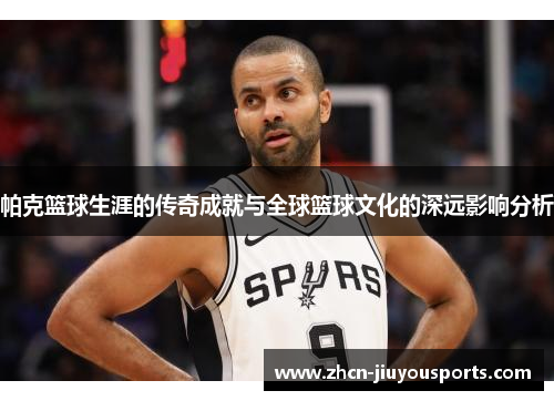 帕克篮球生涯的传奇成就与全球篮球文化的深远影响分析