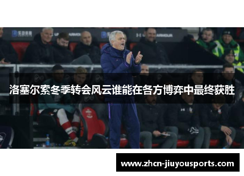 洛塞尔索冬季转会风云谁能在各方博弈中最终获胜