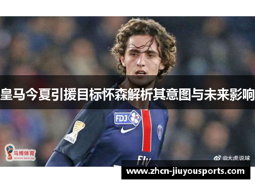 皇马今夏引援目标怀森解析其意图与未来影响