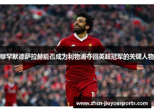 穆罕默德萨拉赫能否成为利物浦夺回英超冠军的关键人物