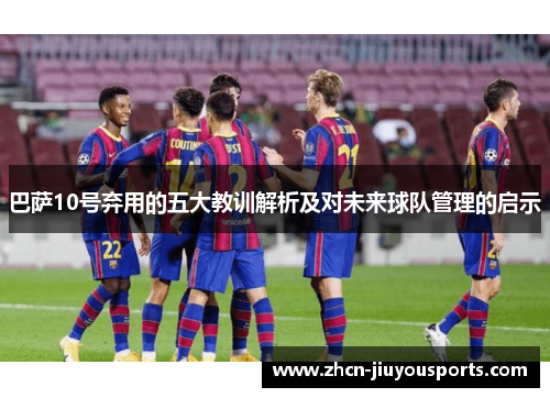 巴萨10号弃用的五大教训解析及对未来球队管理的启示