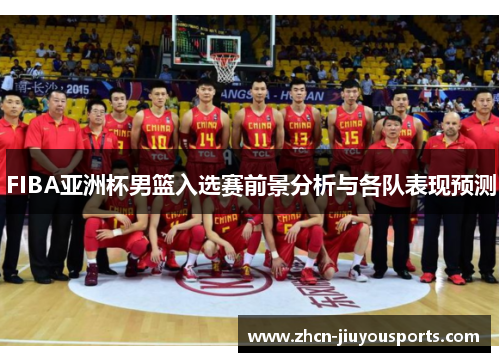 FIBA亚洲杯男篮入选赛前景分析与各队表现预测