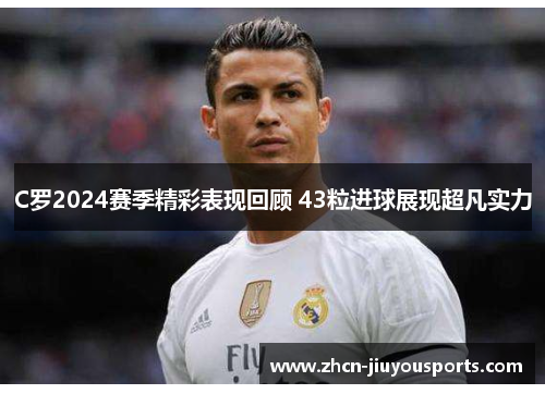 C罗2024赛季精彩表现回顾 43粒进球展现超凡实力