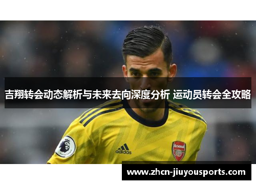 吉翔转会动态解析与未来去向深度分析 运动员转会全攻略
