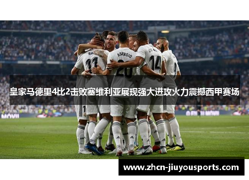 皇家马德里4比2击败塞维利亚展现强大进攻火力震撼西甲赛场