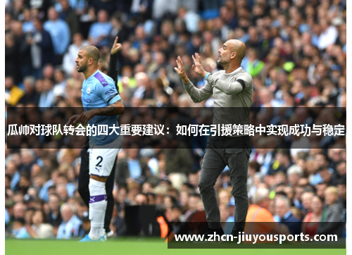 瓜帅对球队转会的四大重要建议：如何在引援策略中实现成功与稳定