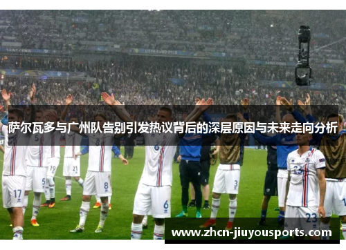 萨尔瓦多与广州队告别引发热议背后的深层原因与未来走向分析