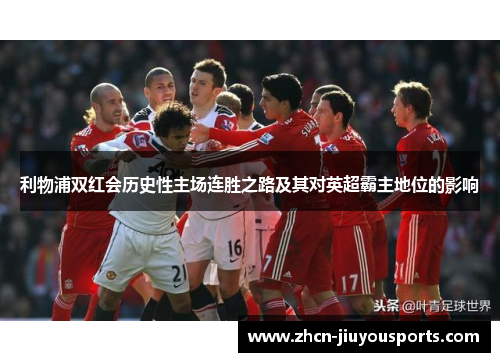 利物浦双红会历史性主场连胜之路及其对英超霸主地位的影响