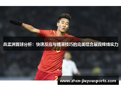 吕孟洲首球分析：快速反应与精湛技巧的完美结合展现锋线实力