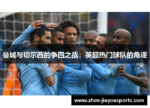 曼城与切尔西的争四之战：英超热门球队的角逐