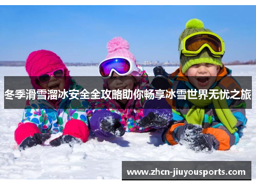 冬季滑雪溜冰安全全攻略助你畅享冰雪世界无忧之旅