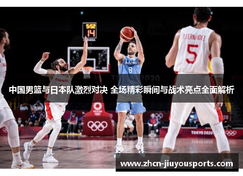 中国男篮与日本队激烈对决 全场精彩瞬间与战术亮点全面解析
