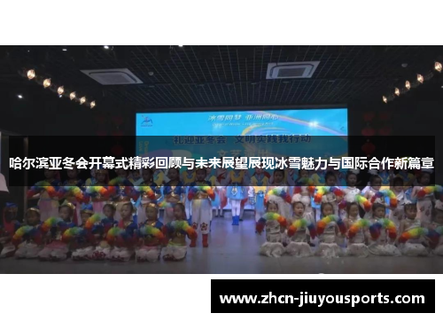 哈尔滨亚冬会开幕式精彩回顾与未来展望展现冰雪魅力与国际合作新篇章