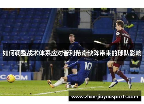 如何调整战术体系应对普利希奇缺阵带来的球队影响