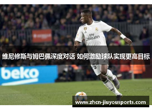 维尼修斯与姆巴佩深度对话 如何激励球队实现更高目标