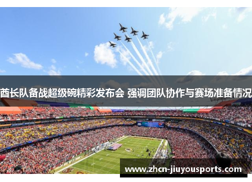 酋长队备战超级碗精彩发布会 强调团队协作与赛场准备情况