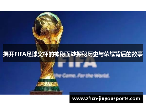 揭开FIFA足球奖杯的神秘面纱探秘历史与荣耀背后的故事