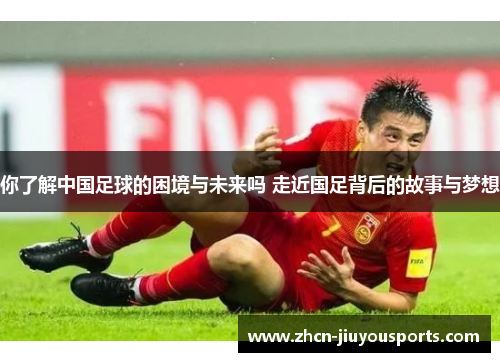 你了解中国足球的困境与未来吗 走近国足背后的故事与梦想