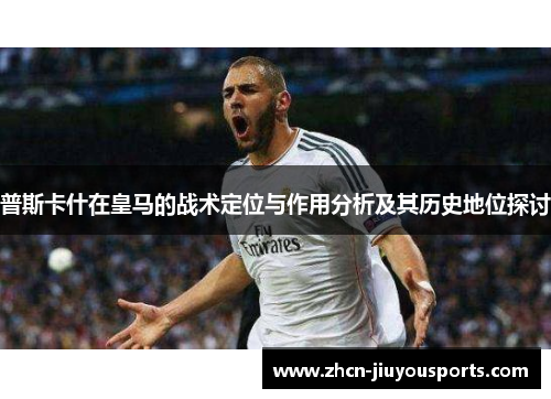 普斯卡什在皇马的战术定位与作用分析及其历史地位探讨